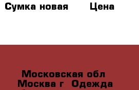 Сумка новая!!! › Цена ­ 3 000 - Московская обл., Москва г. Одежда, обувь и аксессуары » Аксессуары   